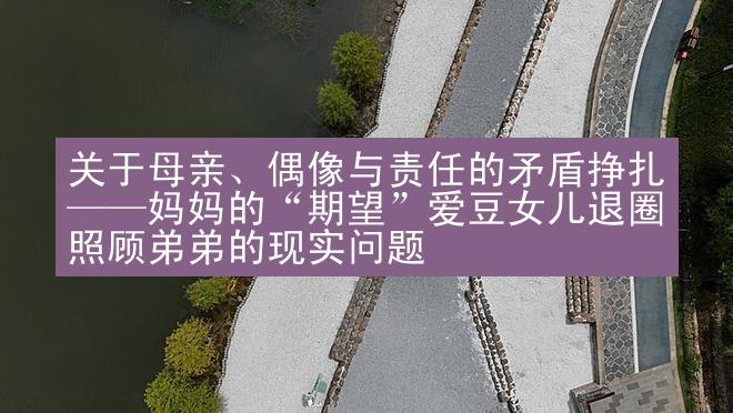 关于母亲、偶像与责任的矛盾挣扎——妈妈的“期望”爱豆女儿退圈照顾弟弟的现实问题